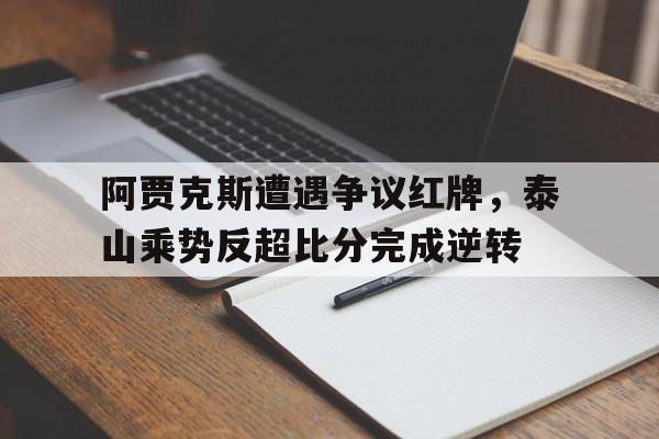半岛体育APP-阿贾克斯遭遇争议红牌，泰山乘势反超比分完成逆转-半岛体育APP