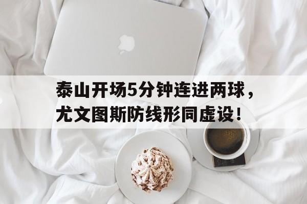 泰山开场5分钟连进两球，尤文图斯防线形同虚设！泰山队首发